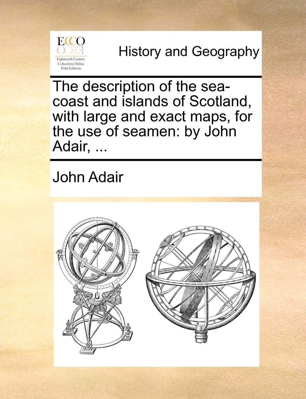 The description of the sea-coast and islands of Scotland, with large and exact maps, for the use of seamen: by John Adair, ...