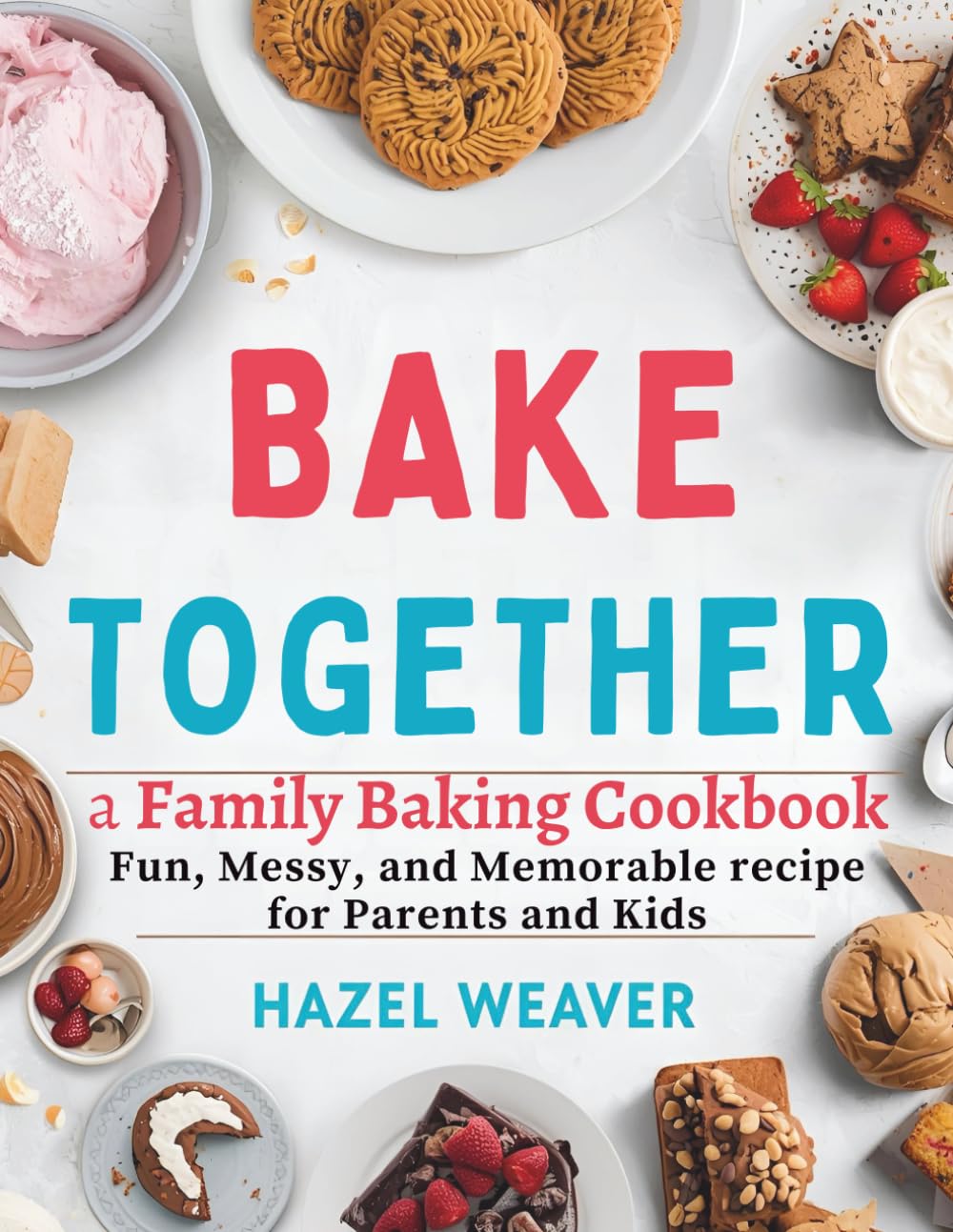 Bake Together: A Family Baking Cookbook: Fun, Messy, and Memorable Recipes for Parents and Kids