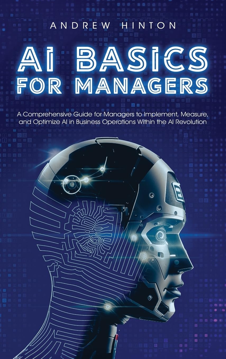AI Basics for Managers: A Comprehensive Guide for Managers to Implement, Measure, and Optimize AI in Business Operations Within the AI Revolution (AI Fundamentals)