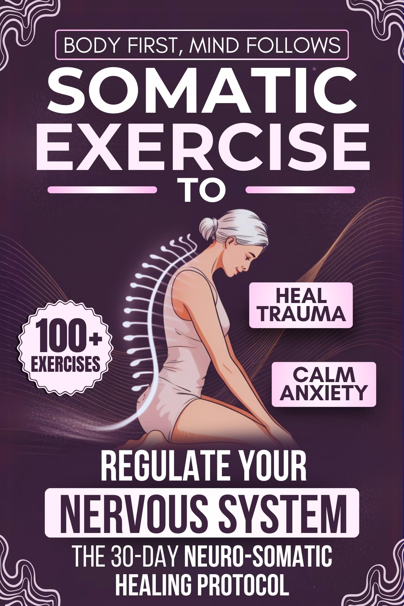 Body First, Mind Follows: 100+ Somatic Exercises to Heal Trauma, Calm Anxiety & Regulate Your Nervous System | The 30-Day Neuro-Somatic Healing Protocol
