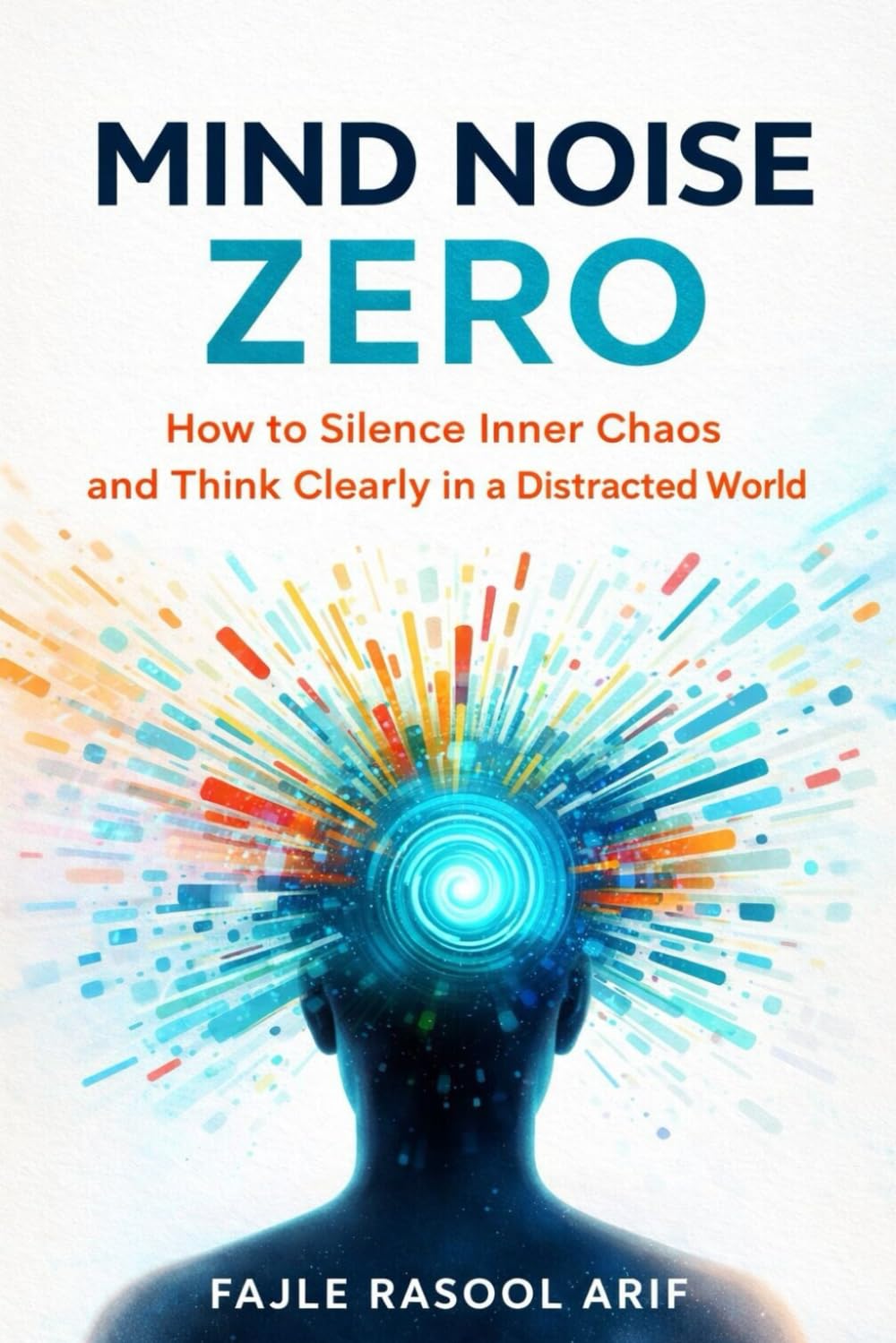 MIND NOISE ZERO: How to Silence Inner Chaos and Think Clearly in a Distracted World (The Mental Clarity Series)