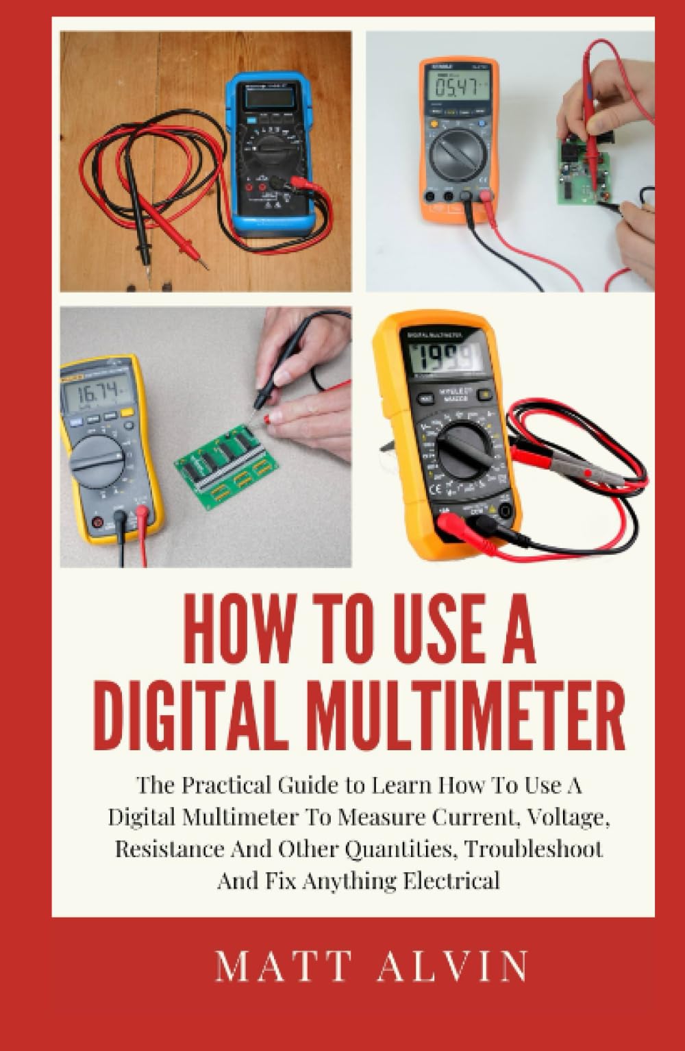 How To Use A Digital Multimeter: The Practical Guide to Learn How To Use A Digital Multimeter To Measure Current, Voltage, Resistance And Other Quantities, Troubleshoot And Fix Anything Electrical