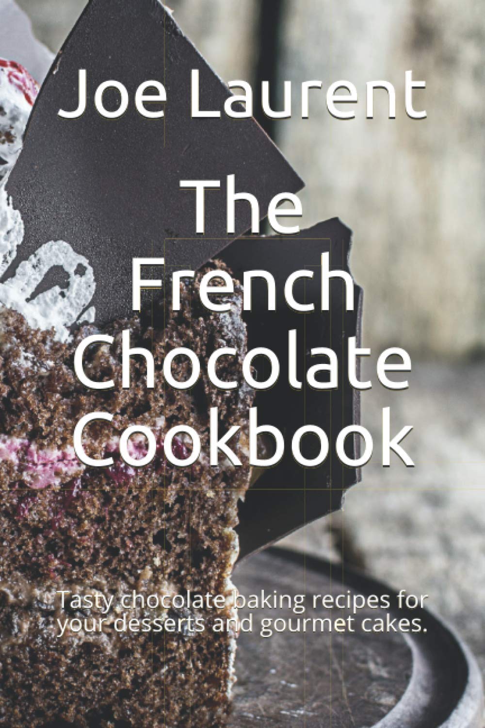 The French Chocolate Cookbook: Tasty chocolate baking recipes for your desserts and gourmet cakes.