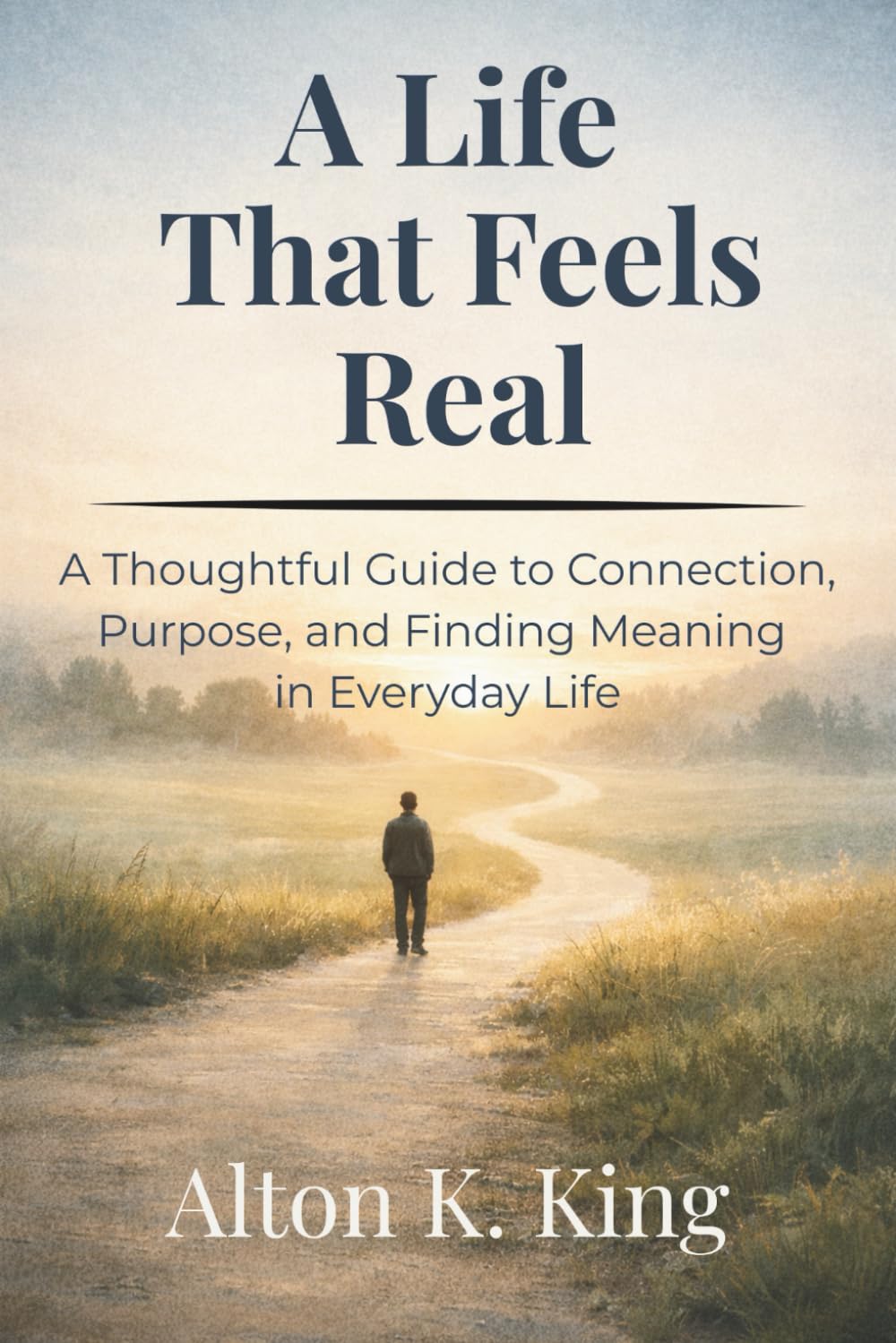 A Life That Feels Real: A Thoughtful Guide to Connection, Purpose, and Finding Meaning in Everyday Life