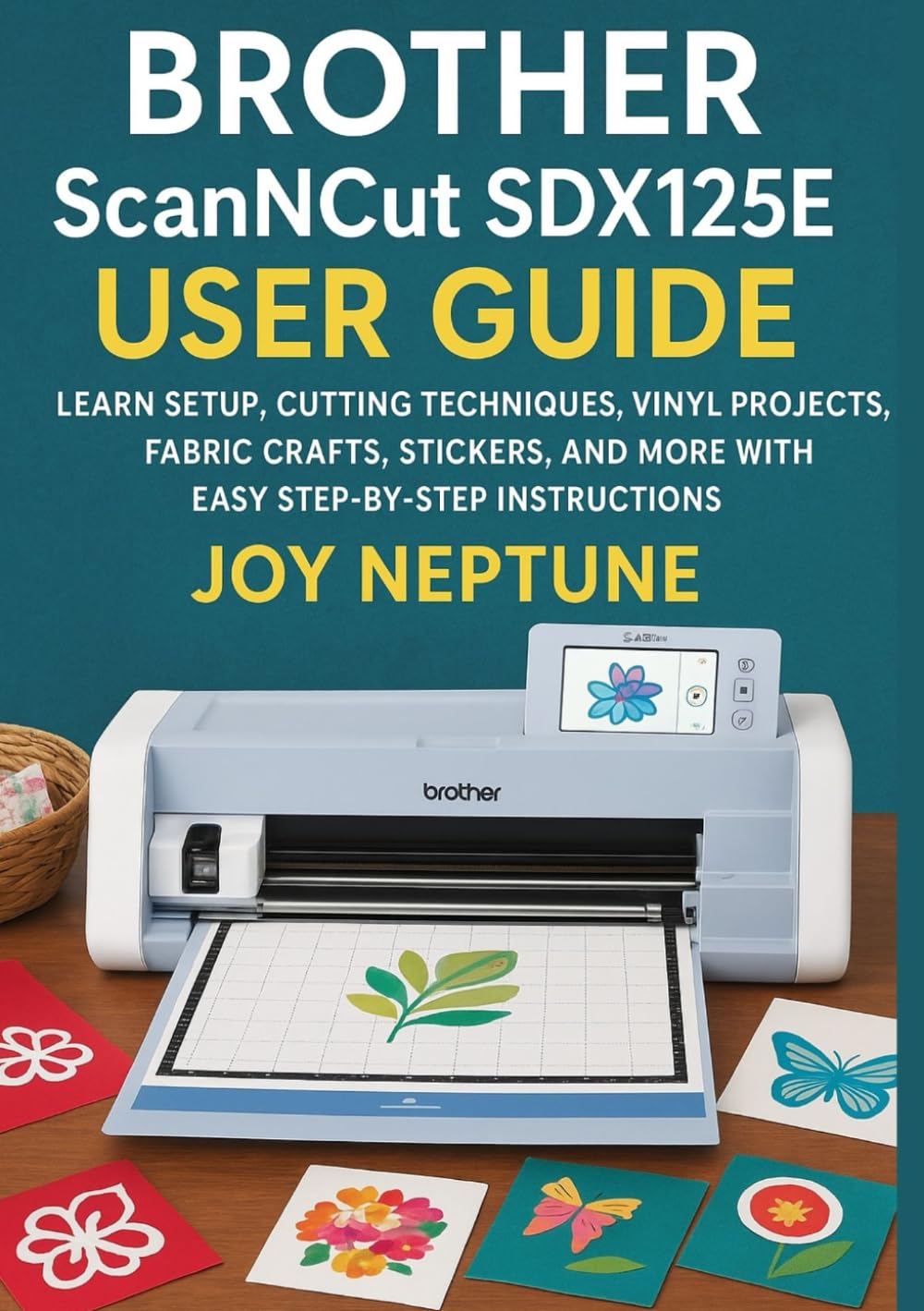 Brother ScanNCut SDX125E User Guide: Learn Setup, Cutting Techniques, Vinyl Projects, Fabric Crafts, Stickers, and More with Easy Step-by-Step Instructions (Brother ScanNCut Made Easy Series)