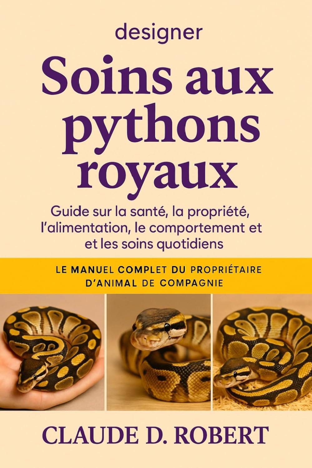 DESIGNER SOINS AUX PYTHONS ROYAUX: Le manuel complet du propriétaire d'animal de compagnie Guide sur la santé, la propriété, l'alimentation, le comportement et les soins quotidiens