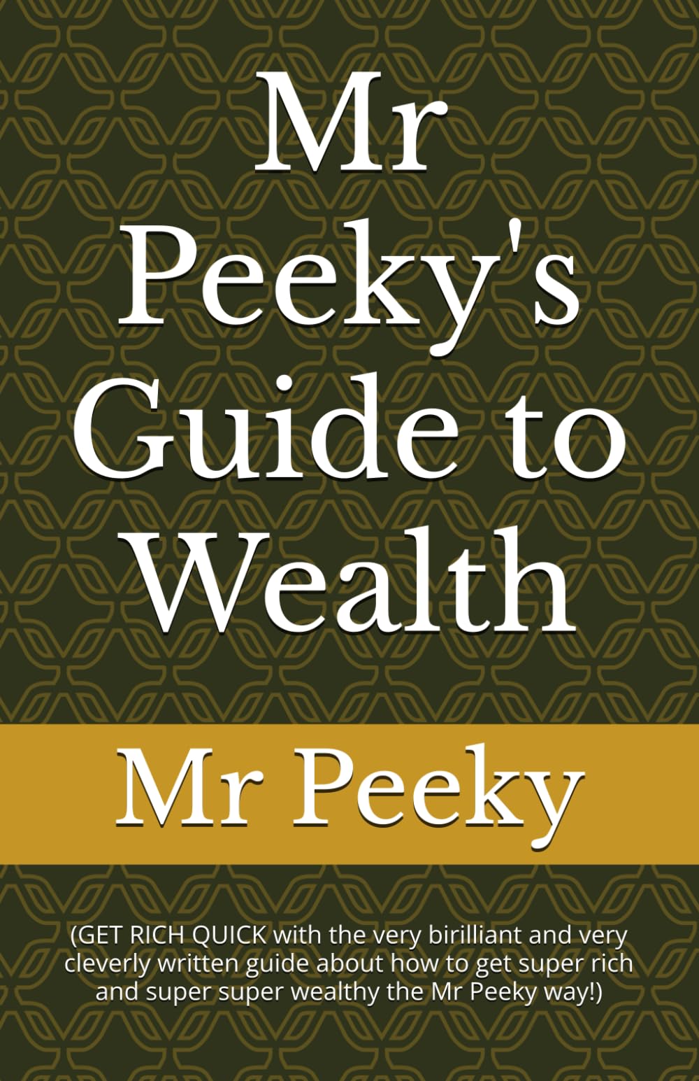 Mr Peeky's Guide to Wealth: (GET RICH QUICK with the very birilliant and very cleverly written guide about how to get super rich and super super wealthy the Mr Peeky way!) (Mr Peeky's Guides to...)
