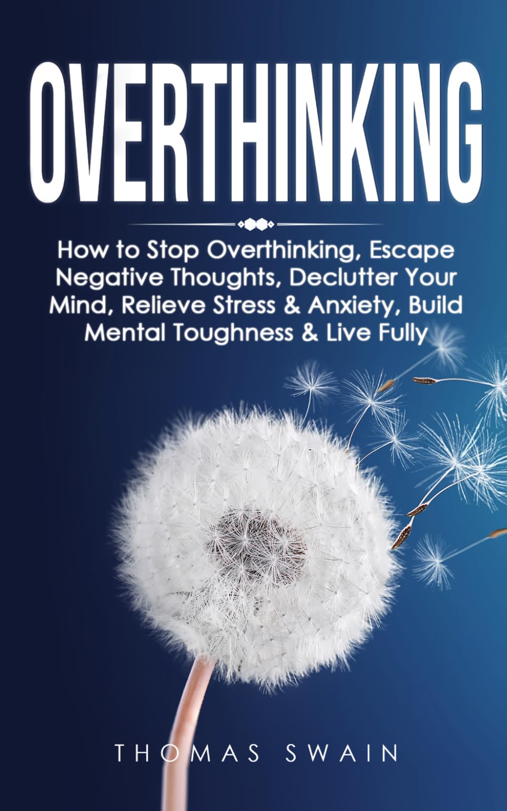 Overthinking: How to Stop Overthinking, Escape Negative Thoughts, Declutter Your Mind, Relieve Stress & Anxiety, Build Mental Toughness & Live Fully: Thinking Positively, Self-Esteem, Success Habits