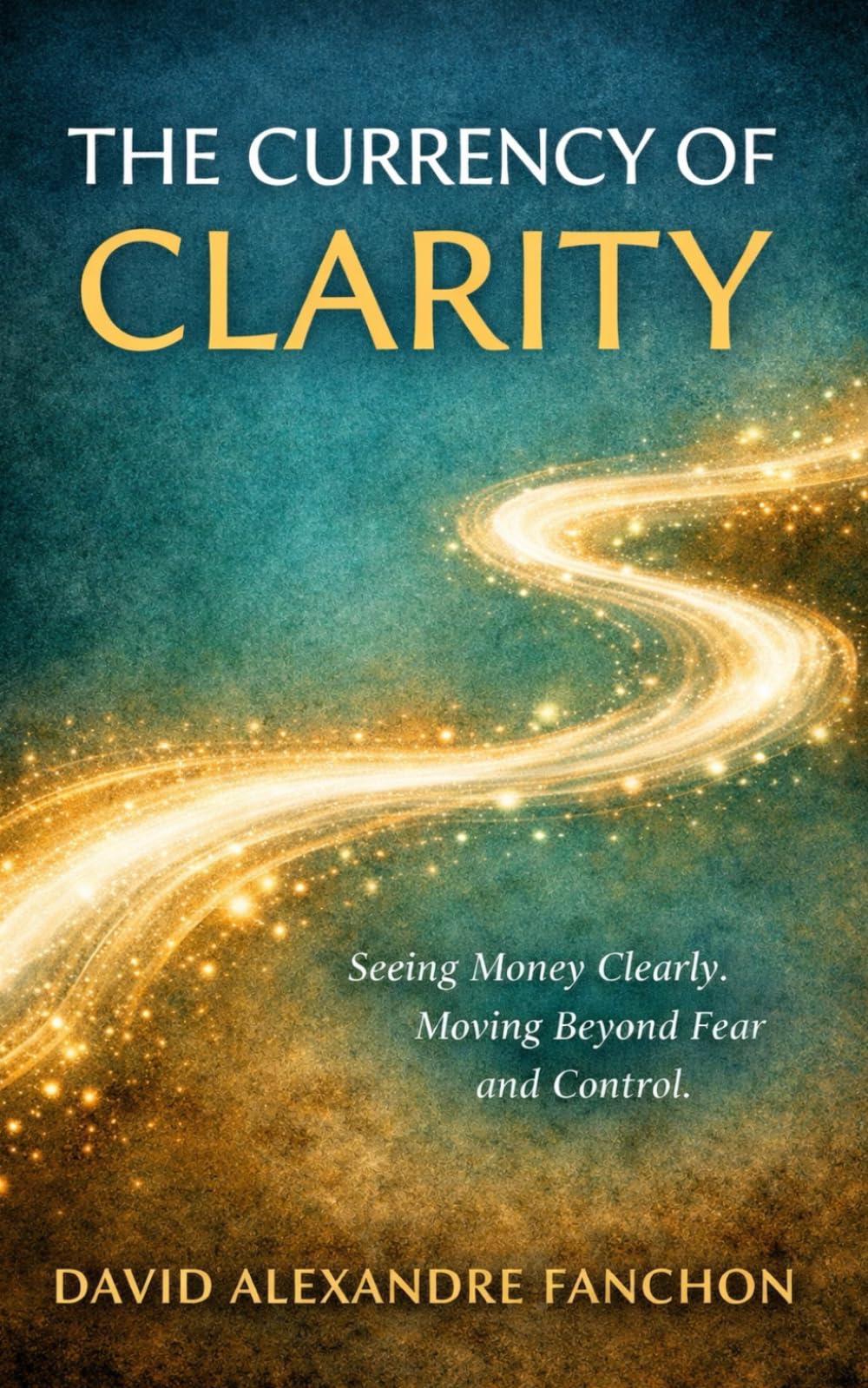 The currency of clarity: Seeing money clearly, moving beyond fear and control.
