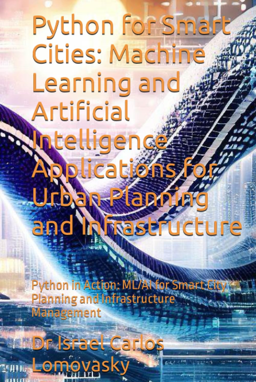 Python for Smart Cities: Machine Learning and Artificial Intelligence Applications for Urban Planning and Infrastructure: Python in Action: ML/AI for ... and Infrastructure Management (URBANISM)