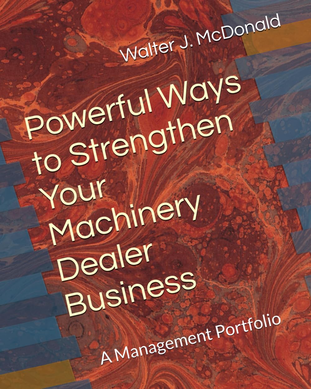 Powerful Ways to Strengthen Your Machinery Dealer Business: A Management Portfolio (Master's Program in Dealer Management)