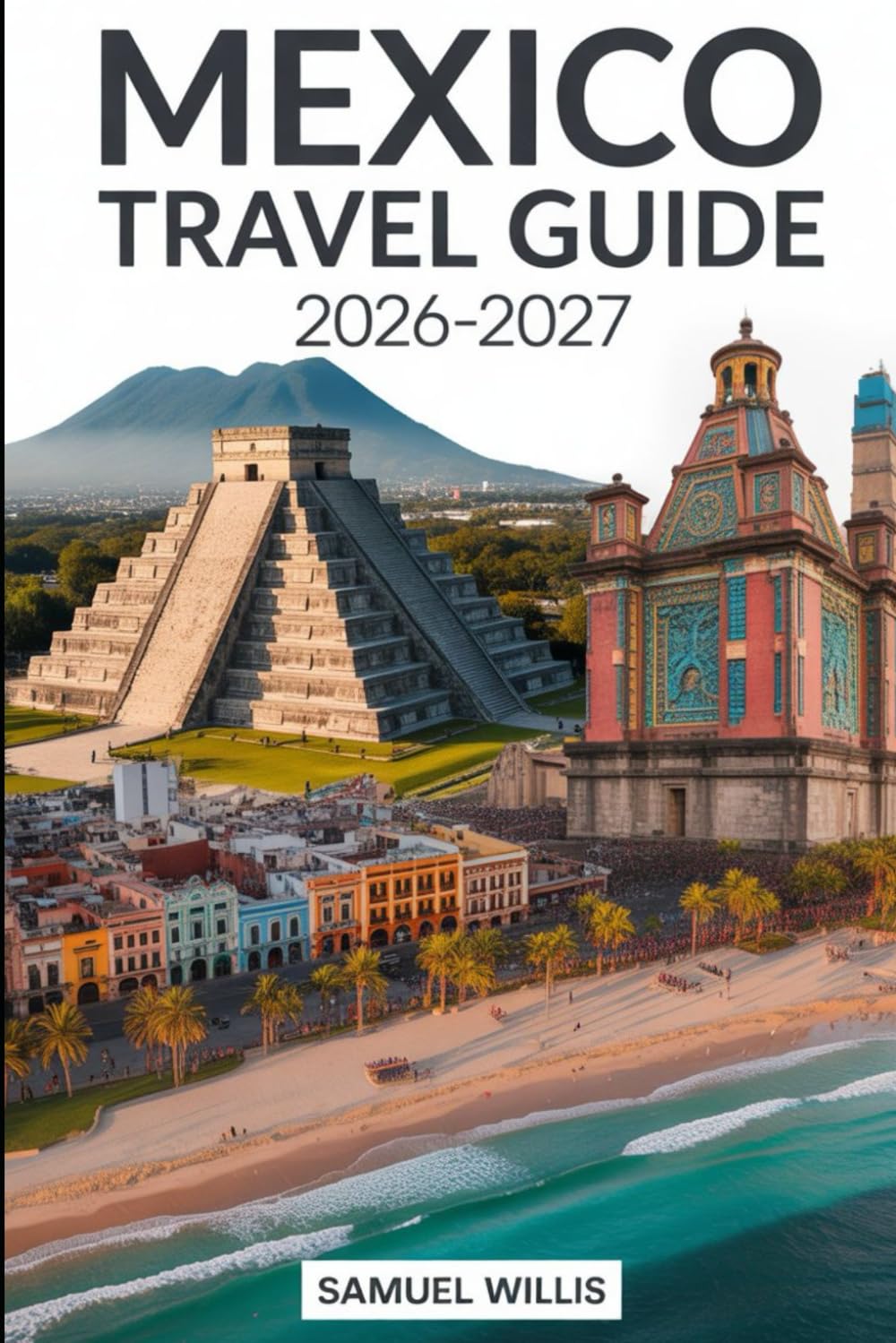 MEXICO TRAVEL GUIDE 2026-2027: A Complete Guide for First-Time Visitors Featuring Mexico City, Cancún, Tulum, Playa del Carmen, Oaxaca, Cabo San ... Budget Planning, and Ready-Made Itineraries