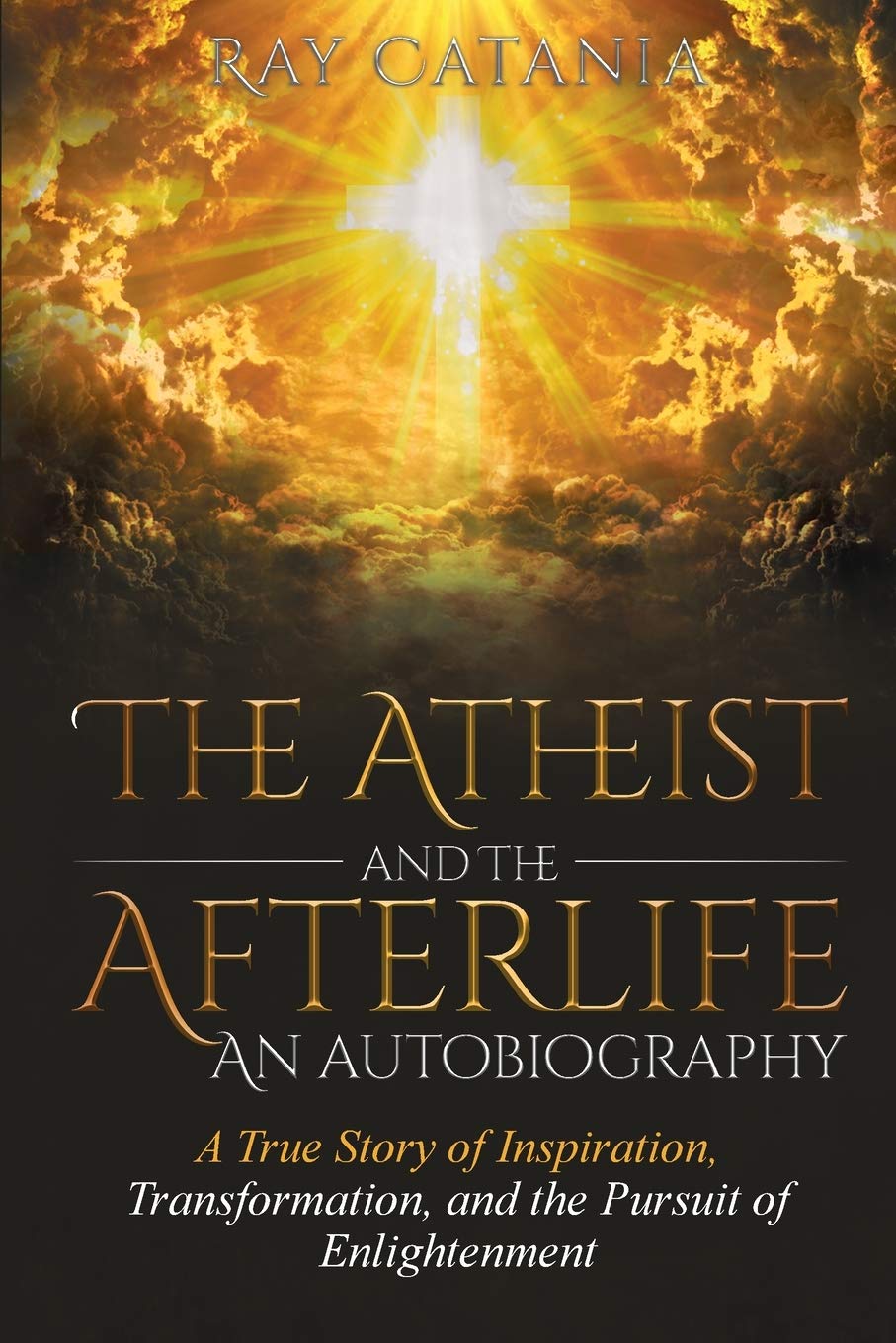 The Atheist and the Afterlife - an Autobiography: A True Story of Inspiration, Transformation, and the Pursuit of Enlightenment: 1 (Ray Catania's Awakening)