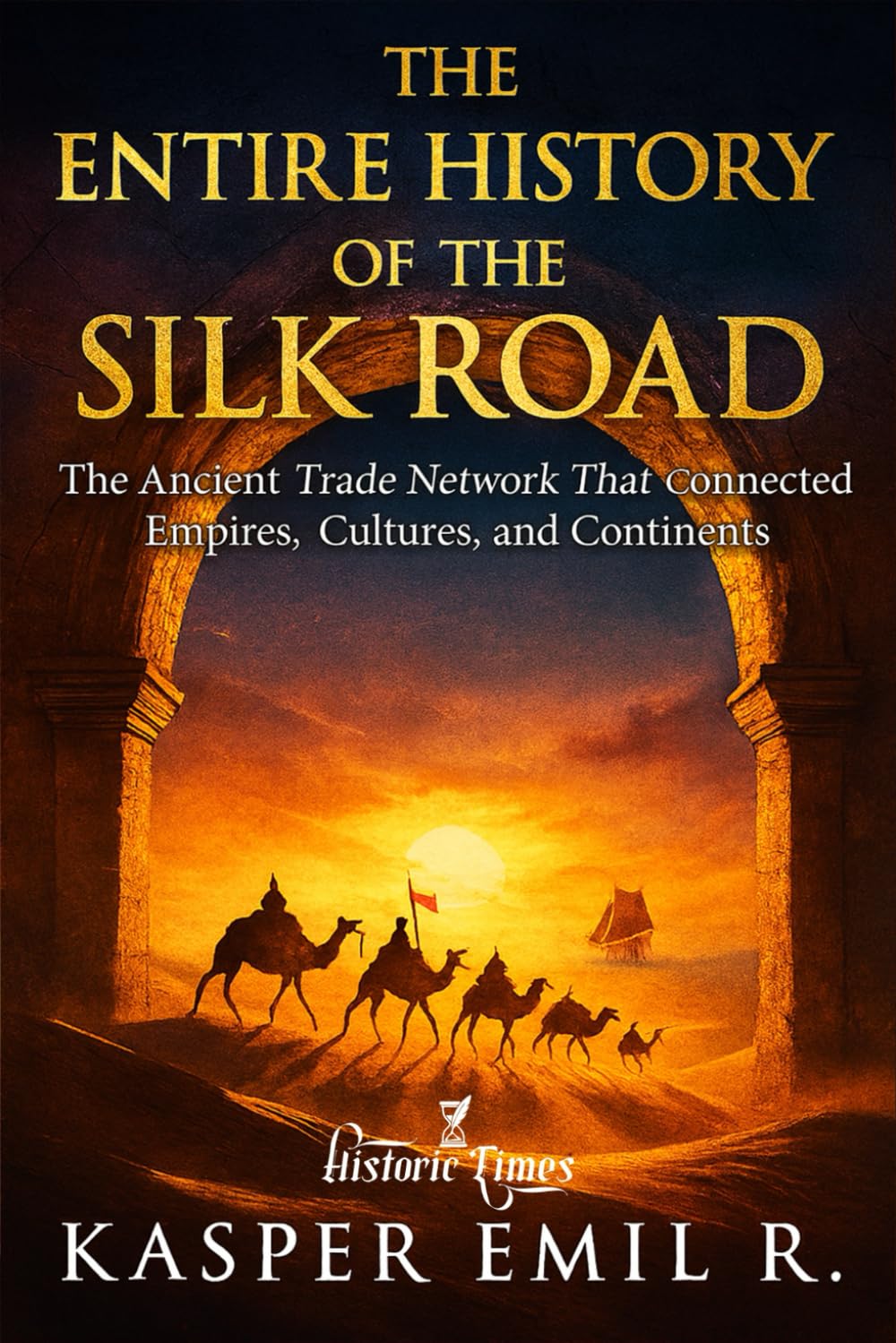 THE ENTIRE HISTORY OF THE SILK ROAD: The Ancient Trade Network That Connected Empires, Cultures, and Continents