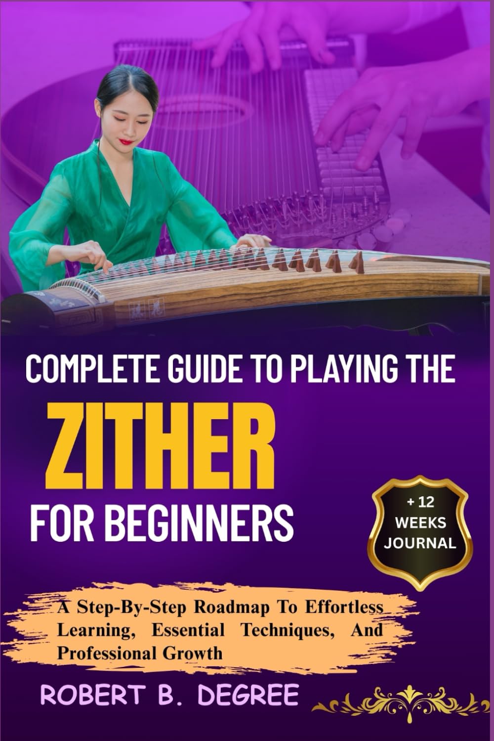 Complete Guide To Playing The Zither For Beginners: A Step-By-Step Roadmap To Effortless Learning, Essential Techniques, And Professional Growth