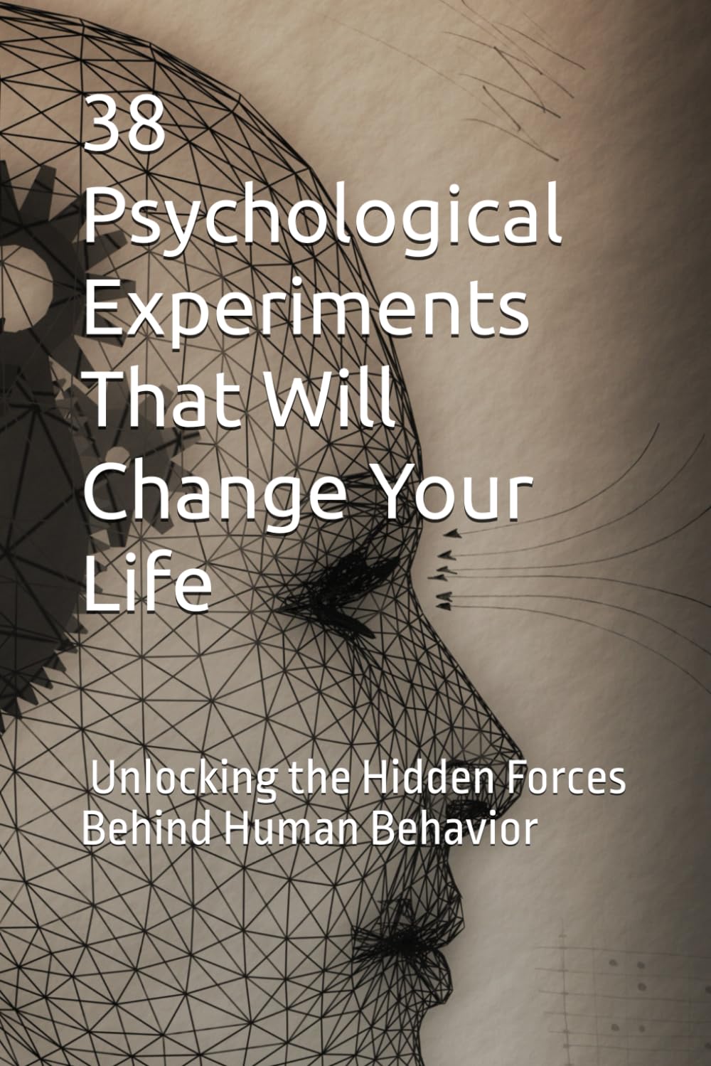 38 Psychological Experiments That Will Change Your Life: Unlocking the Hidden Forces Behind Human Behavior