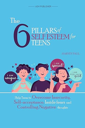 The 6 Pillars of Self Esteem for Teens Help Teens to Overcome Insecurity, Self-Acceptance, Inside Fears and Controlling Negative Thoughts