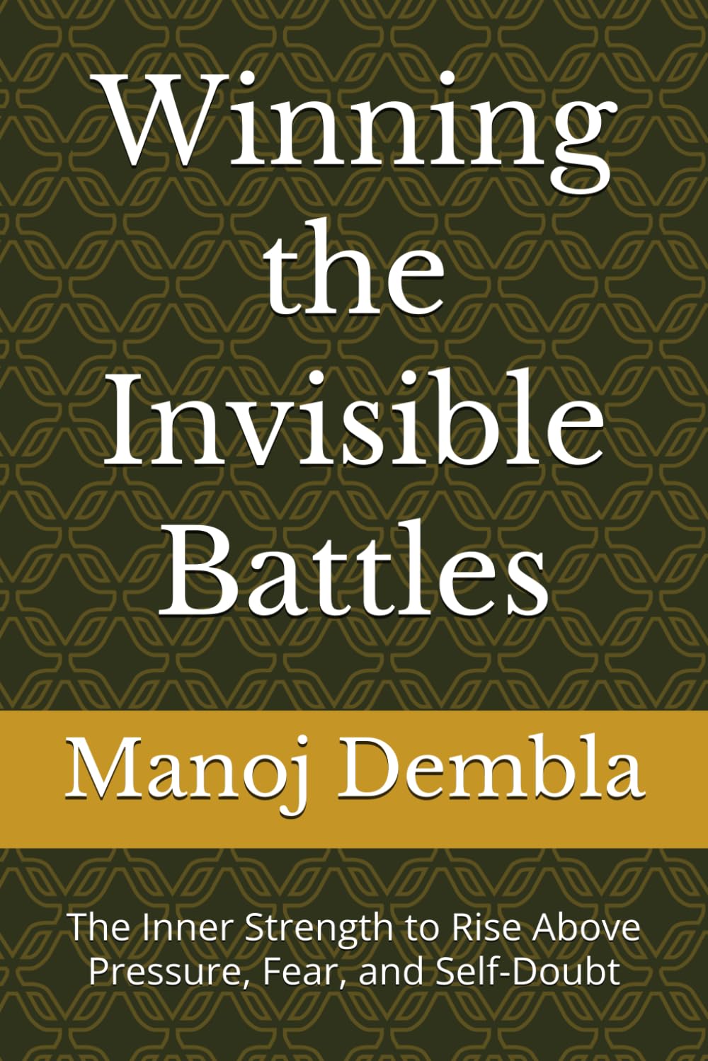 Winning the Invisible Battles: The Inner Strength to Rise Above Pressure, Fear, and Self-Doubt
