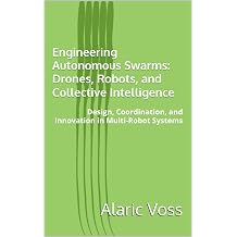 Engineering Autonomous Swarms Drones, Robots, and Collective Intelligence Design, Coordination, and Innovation in Multi-Robot Systems