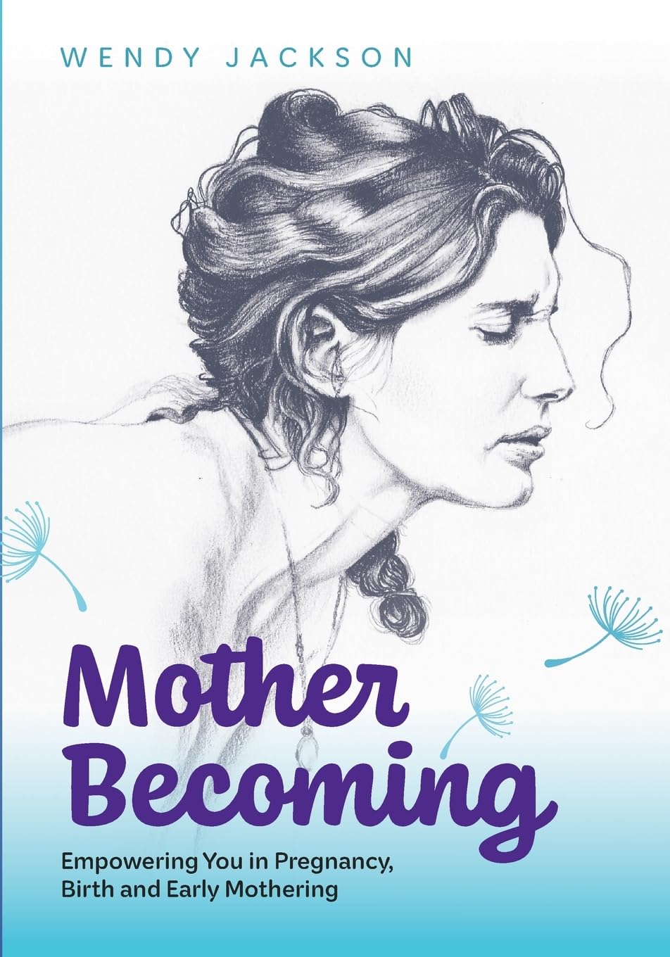 Mother Becoming: Empowering You in Pregnancy Birth and Early Mothering: Empowering You in Pregnancy, Birth and Early Mothering: Empowering You in Pregnancy, Birth and Early Mothering