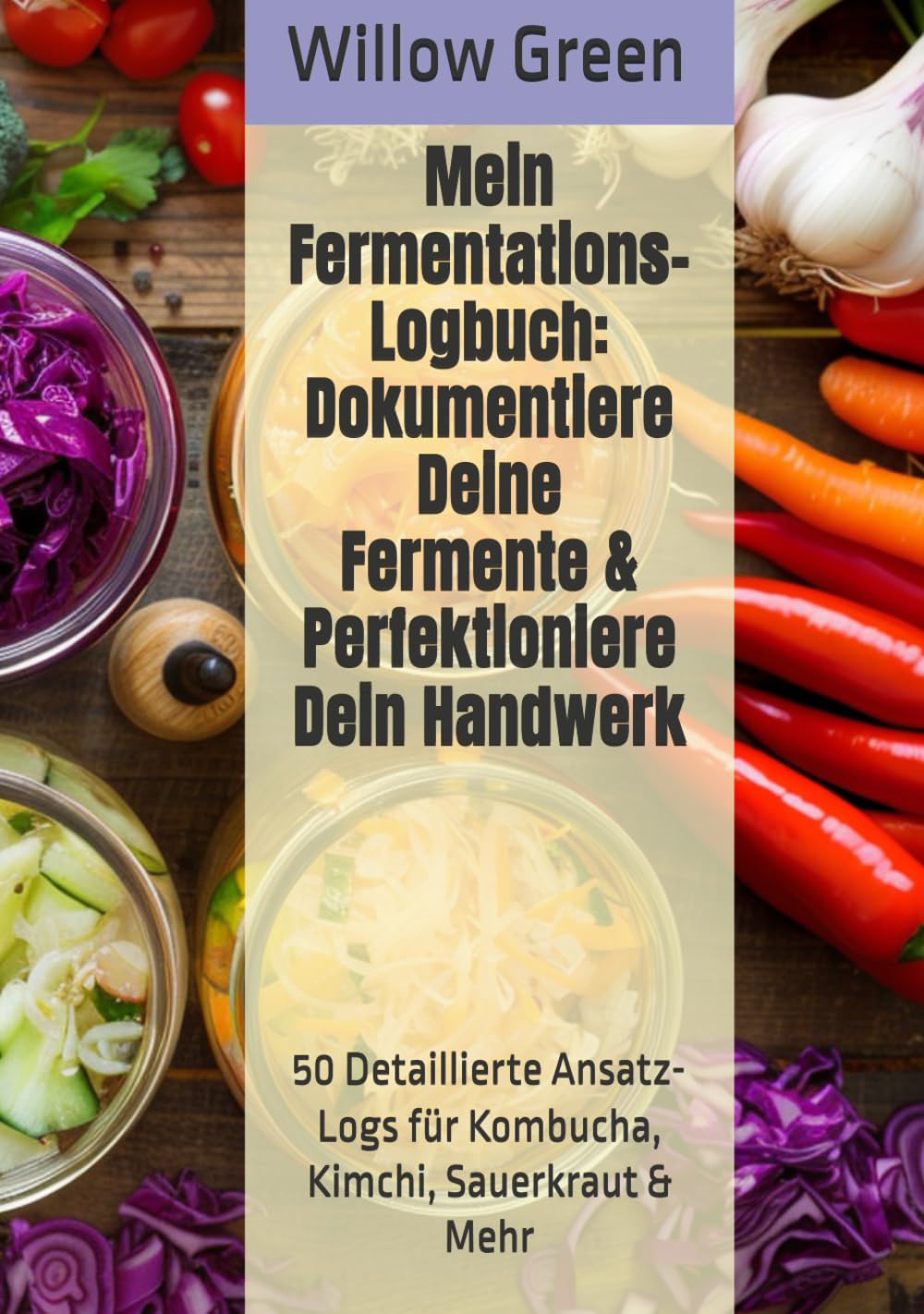 Mein Fermentations-Logbuch: Dokumentiere Deine Fermente & Perfektioniere Dein Handwerk: 50 Detaillierte Ansatz-Logs für Kombucha, Kimchi, Sauerkraut & Mehr