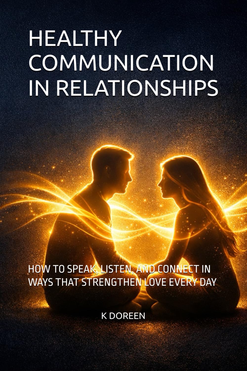 HEALTHY COMMUNICATION IN RELATIONSHIPS: HOW TO SPEAK, LISTEN, AND CONNECT IN WAYS THAT STRENGTHEN LOVE EVERY DAY