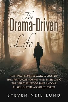 The Drama-Driven Life Getting Close to God, Giving Up the Spirituality of Me, and Embracing the Spirituality of Thee and We Through the Apostles Creed