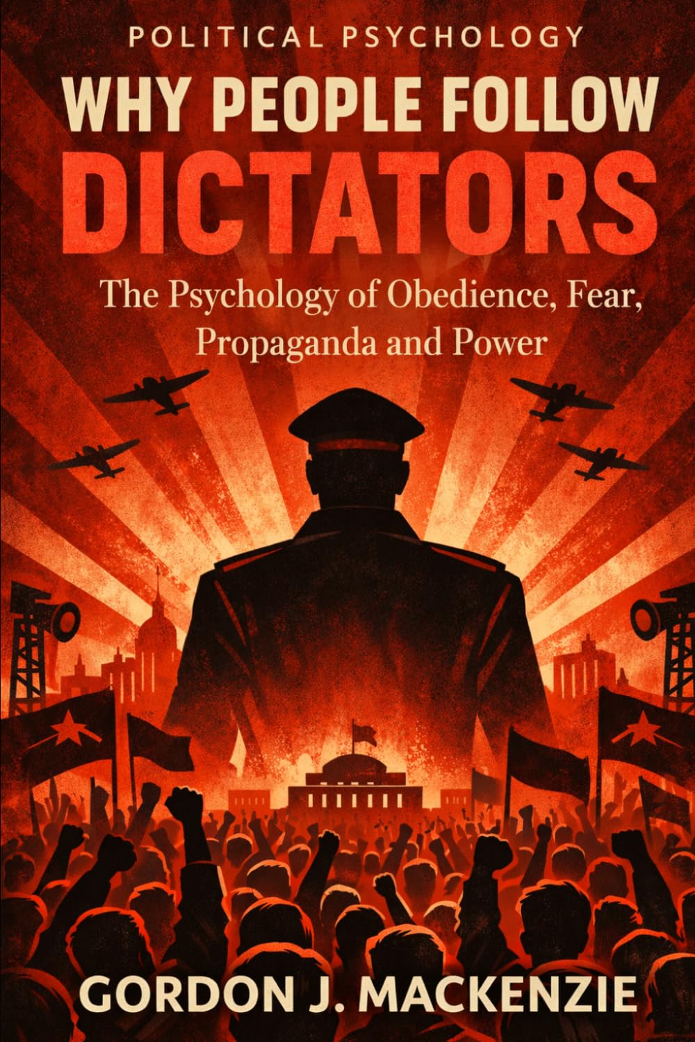 Why People Follow Dictators: The Psychology of Obedience, Fear, Propaganda and Power