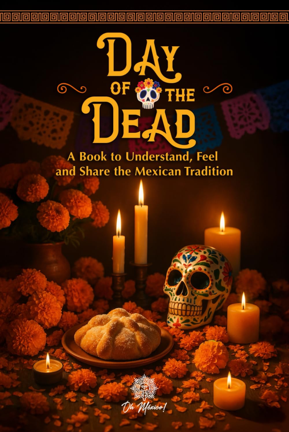 Day of the Dead, An Illustrated Book to Understand, Feel, and Share the Mexican Tradition: Altars, Symbols, Memories, and Emotions of This Beloved ... ... Illustrated Books to Remember and Celebrate)