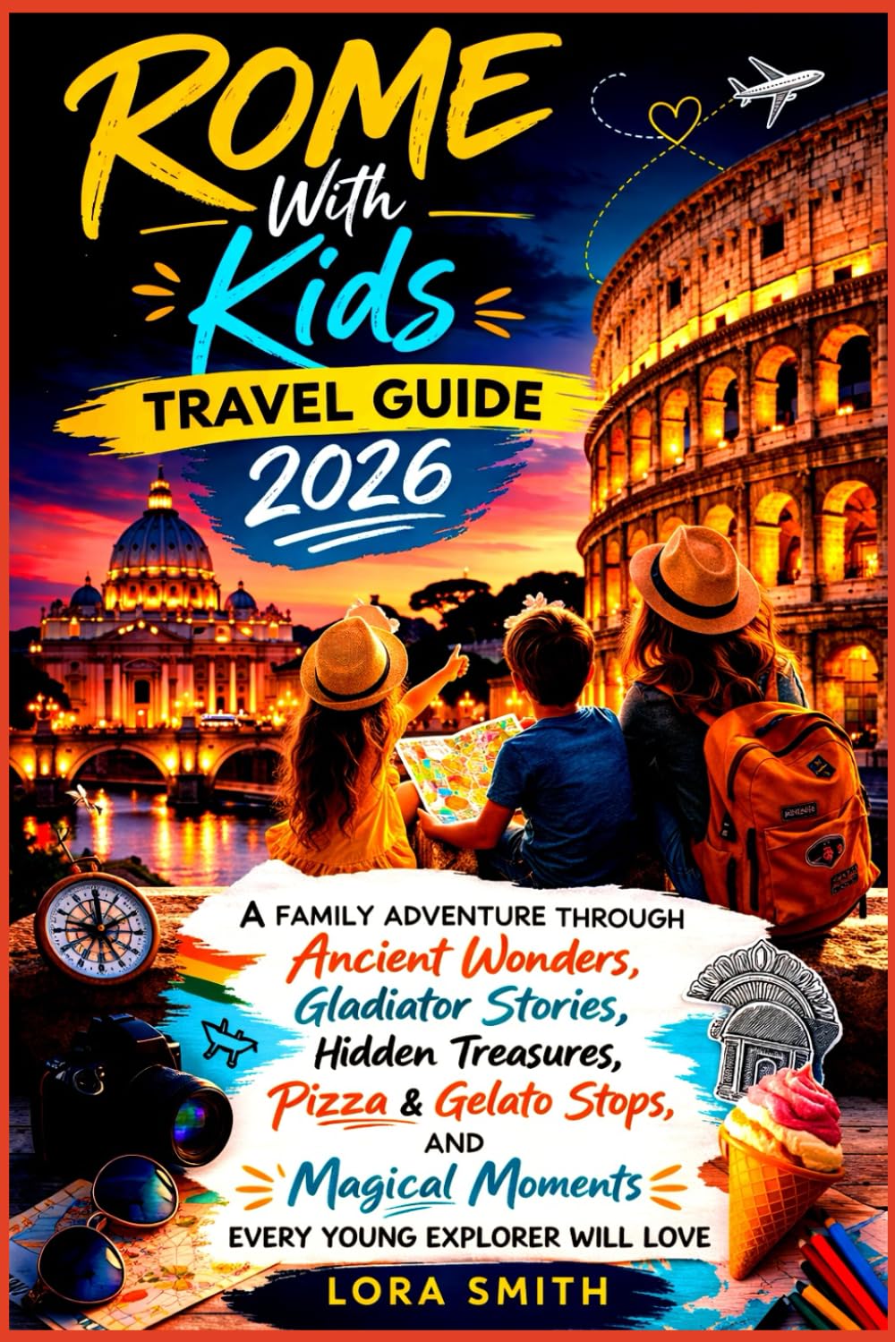 ROME With Kids Travel Guide 2026: A Family Adventure Through Ancient Wonders, Gladiator Stories, Hidden Treasures, Pizza & Gelato Stops, and Magical Moments Every Young Explorer Will Love