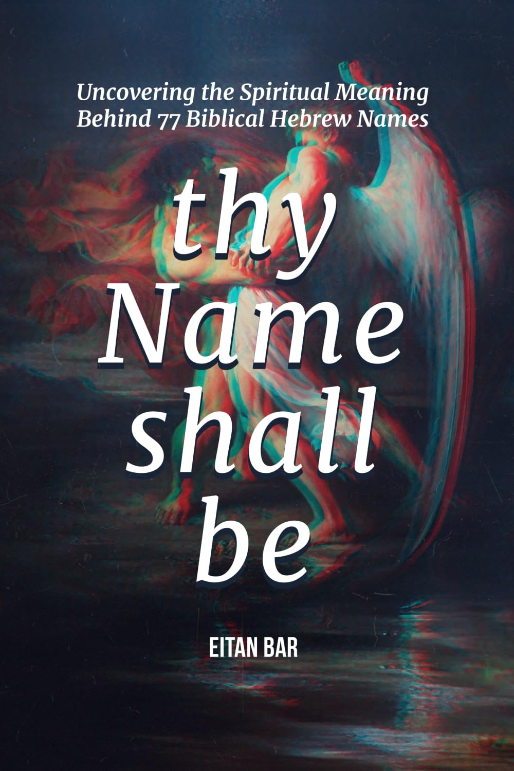 Thy Name Shall Be: Uncovering the Spiritual Meaning Behind 77 Biblical Hebrew Names (Jewish Perspective)