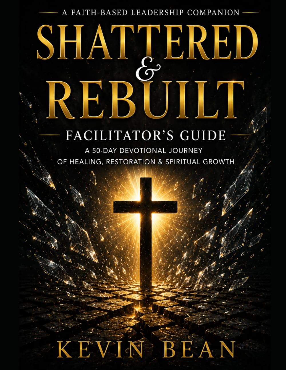 Shattered & Rebuilt Facilitator’s Guide: A 50-Day Leadership Companion for Group Reflection and Spiritual Growth