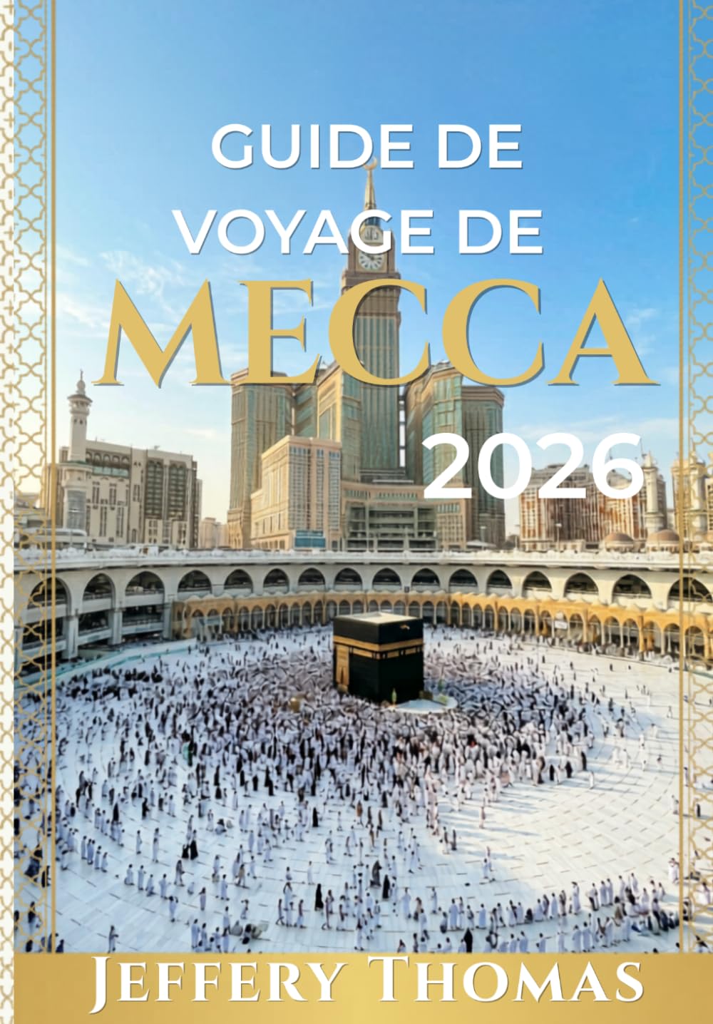 GUIDE DE VOYAGE DE MECCA 2026: Essentiels du pèlerinage, sites sacrés, guide du Hajj et de l'Omra, patrimoine islamique, séjours de luxe et expériences spirituelles