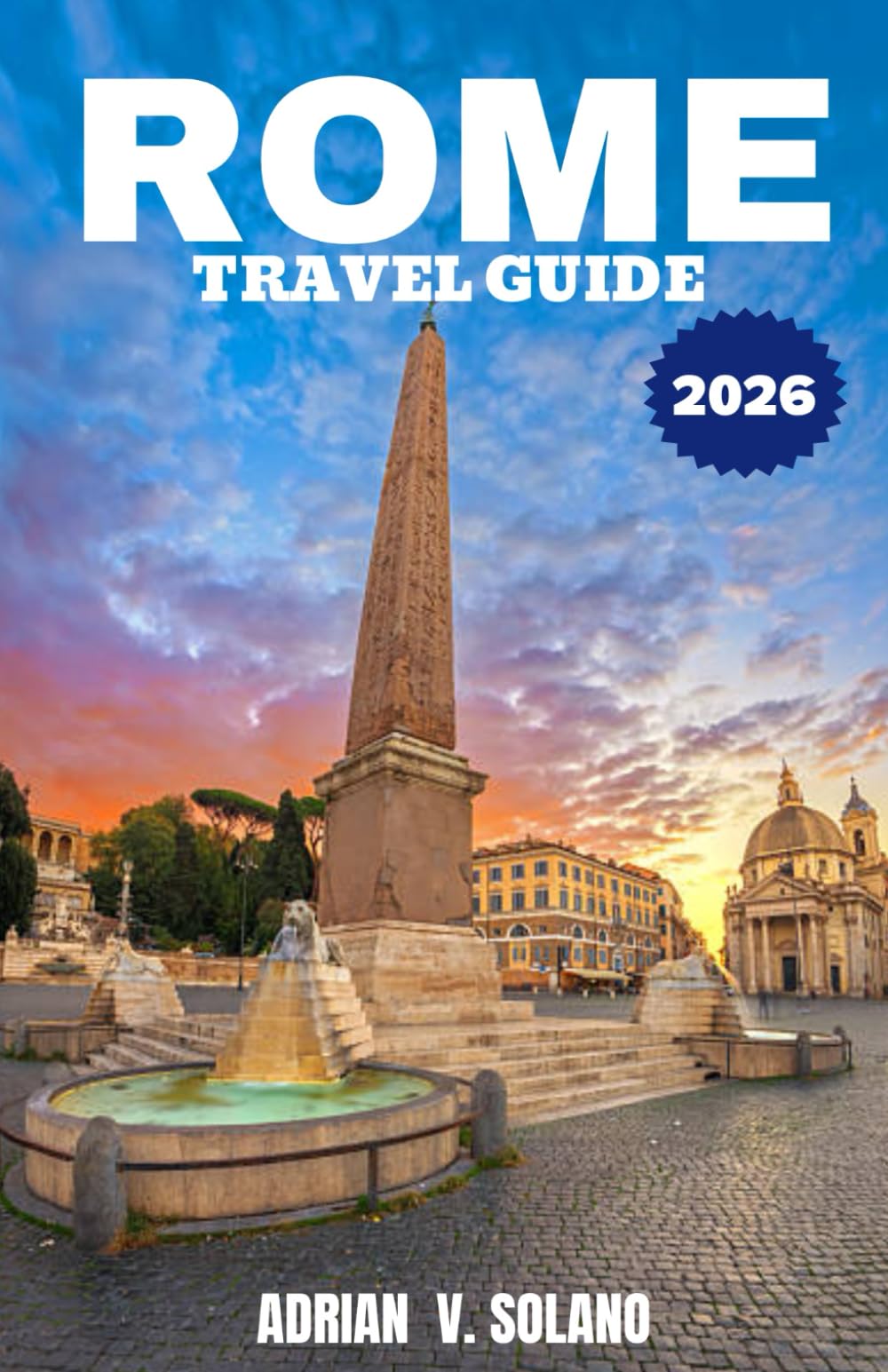 ROME TRAVEL GUIDE 2026: Explore Rome’s landmarks, cuisine, festivals, hidden gems, neighborhoods, art, and authentic local experience