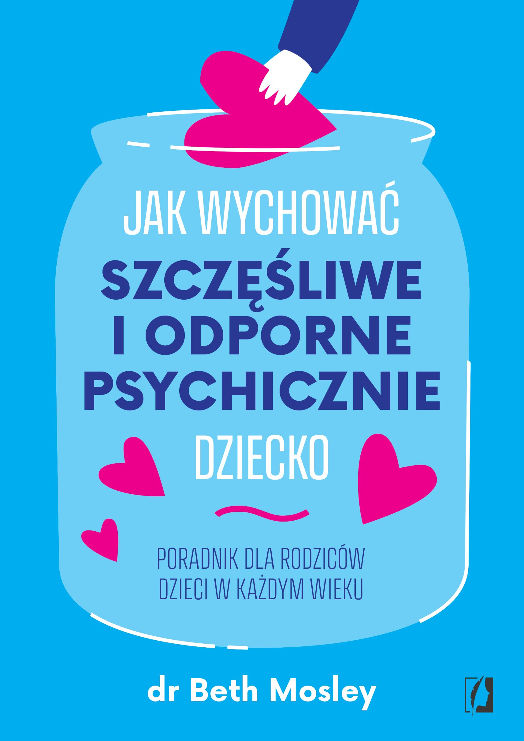 Jak wychować szczęśliwe i odporne psychicznie dziecko: Poradnik dla rodziców dzieci w każdym wieku