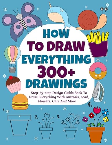 How to Draw Everything: 300+ Step-by-Step Design Guide Book to Draw Everything With Animals, Food, Flowers, Cars and More