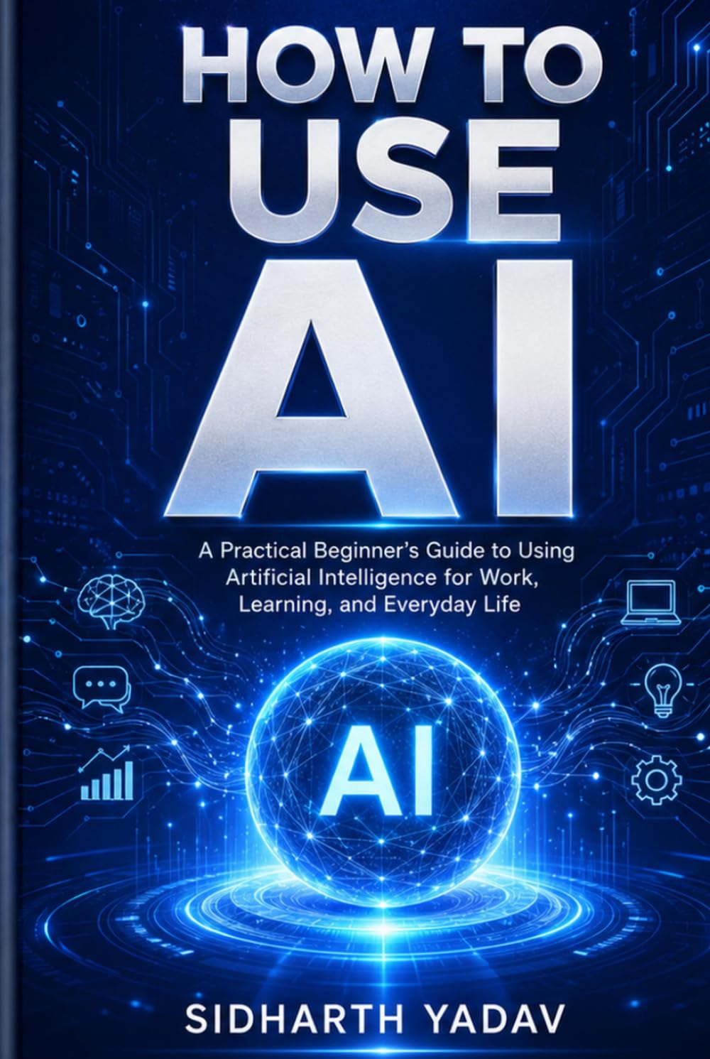 How to Use AI: A Beginner’s Practical Guide to Supercharging Your Work, Life, and Business with Artificial Intelligence
