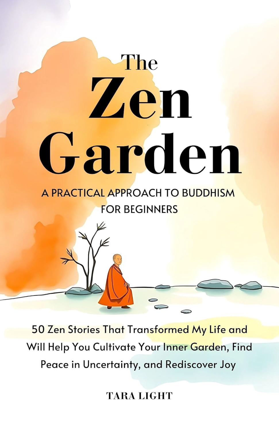 The Zen Garden: A Practical Approach to Buddhism For Beginners. 50 Zen Stories That Transformed My Life and Will Help You Cultivate Your Inner Garden, Find Peace in Uncertainty, and Rediscover Joy