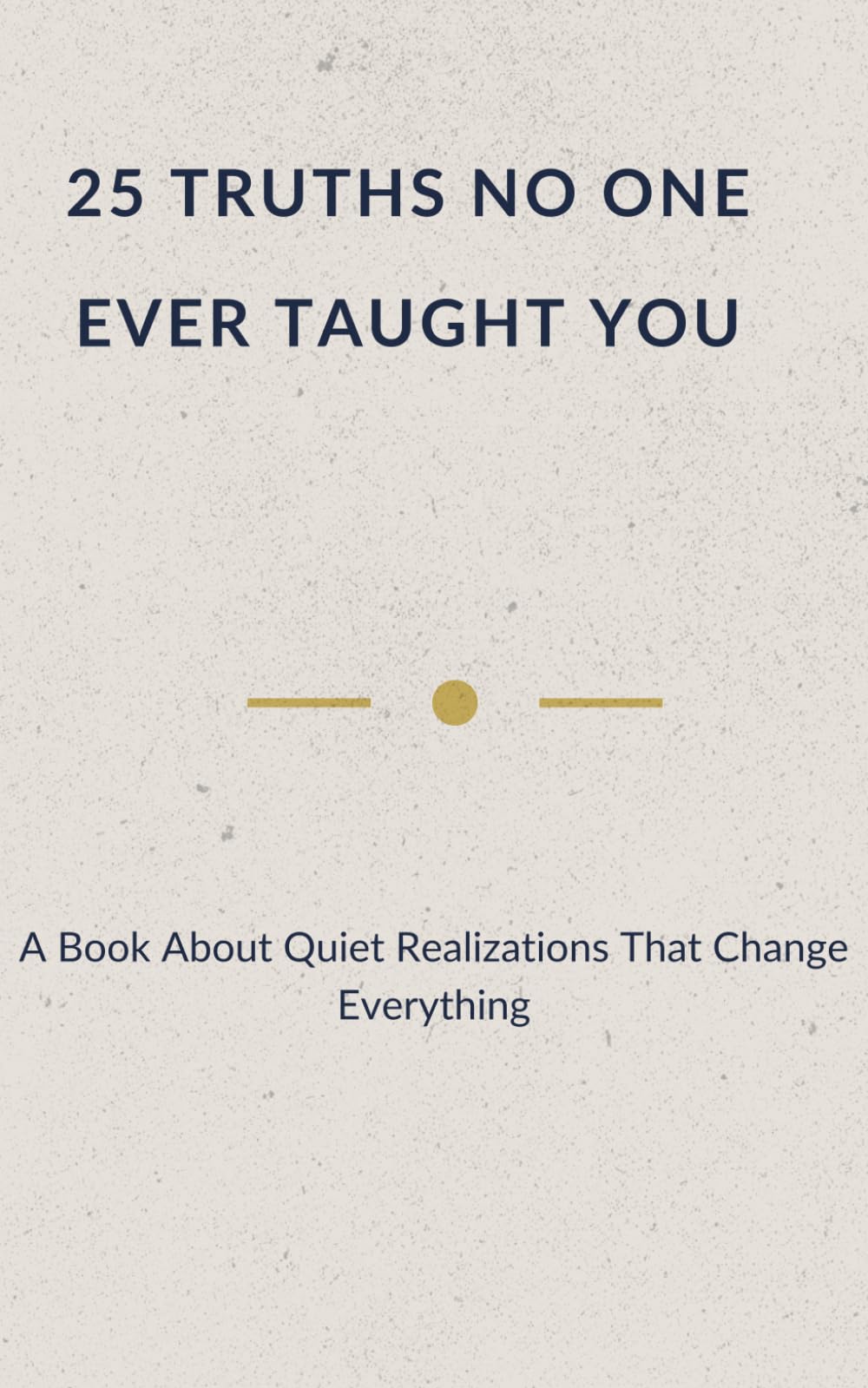25 TRUTHS NO ONE EVER TAUGHT YOU: A Book About Quiet Realizations That Change Everything (Quiet Truths - Books for Those Who Carry a Lot)