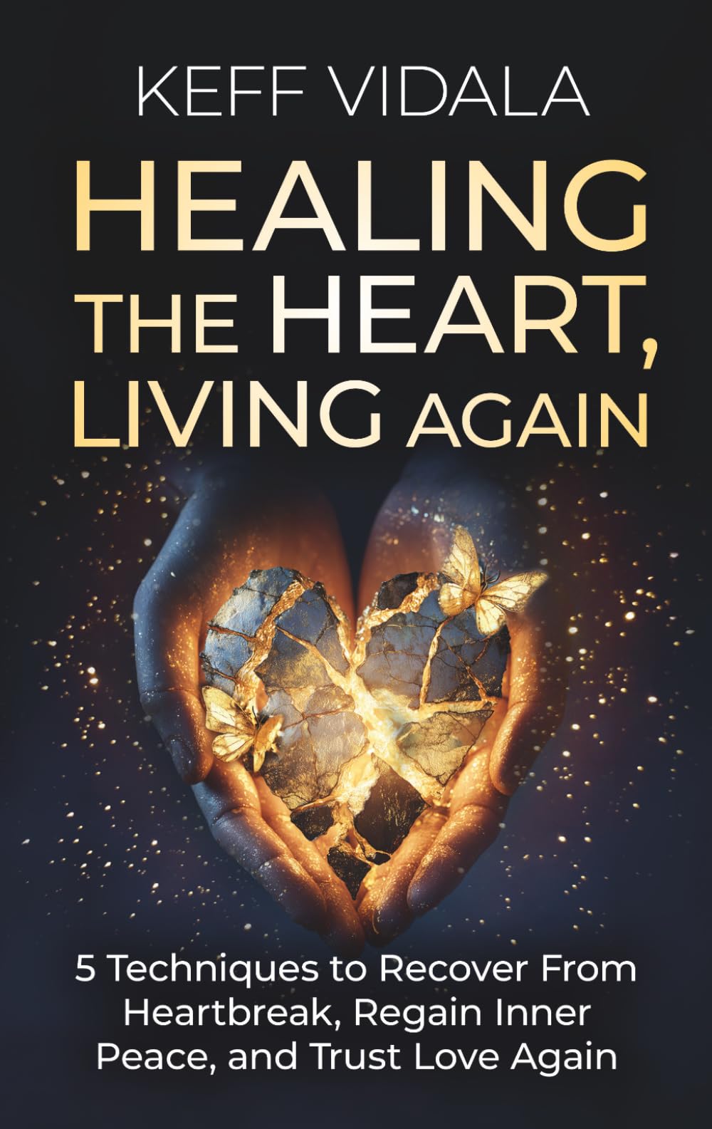 Healing the Heart, Living Again: 5 Techniques to Recover From Heartbreak, Regain Inner Peace, and Trust Love Again