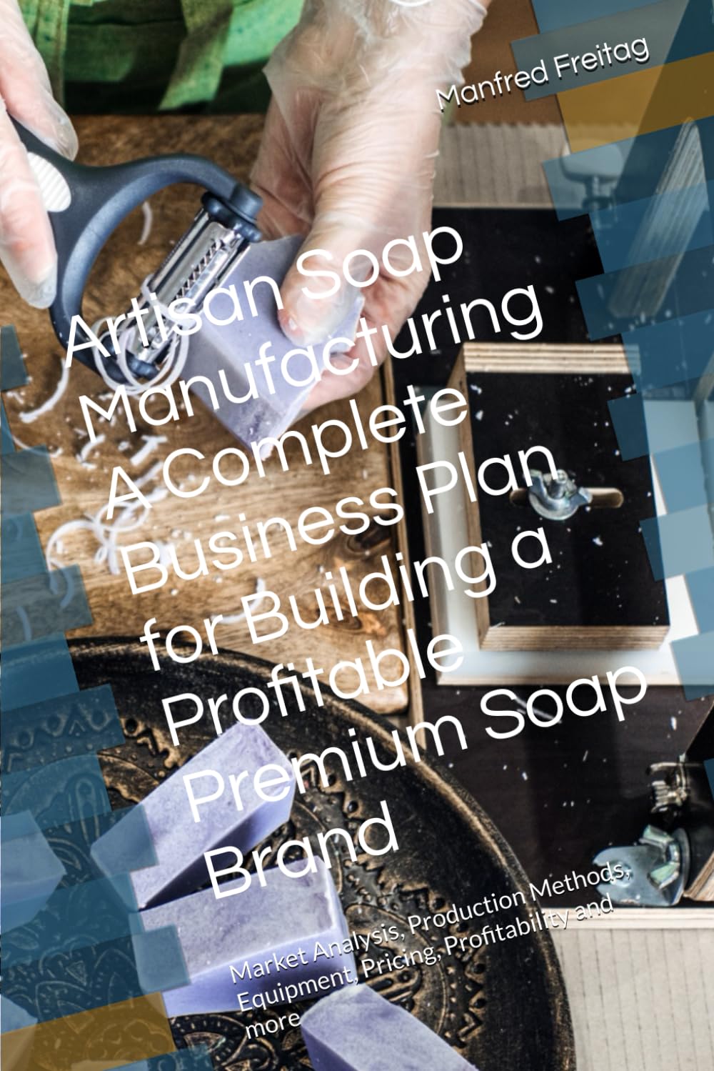 Artisan Soap Manufacturing A Complete Business Plan for Building a Profitable Premium Soap Brand: Market Analysis, Production Methods, Equipment, Pricing, Profitability and more