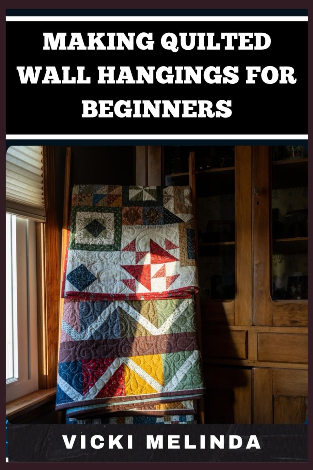 MAKING QUILTED WALL HANGINGS FOR BEGINNERS: Step-By-Step Guide To Easy Designs, Fabric Selection, And Creative Techniques For Stunning Home Décor