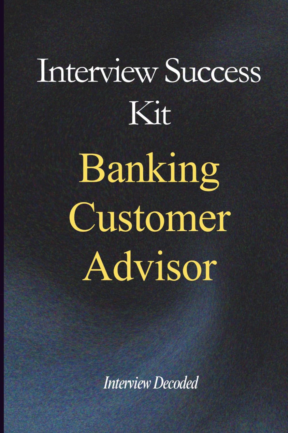Banking Customer Advisor Interview Success Guide: Bank Teller Interview Questions and Answers Customer Service Banking Job Preparation Financial Services Interview Workbook