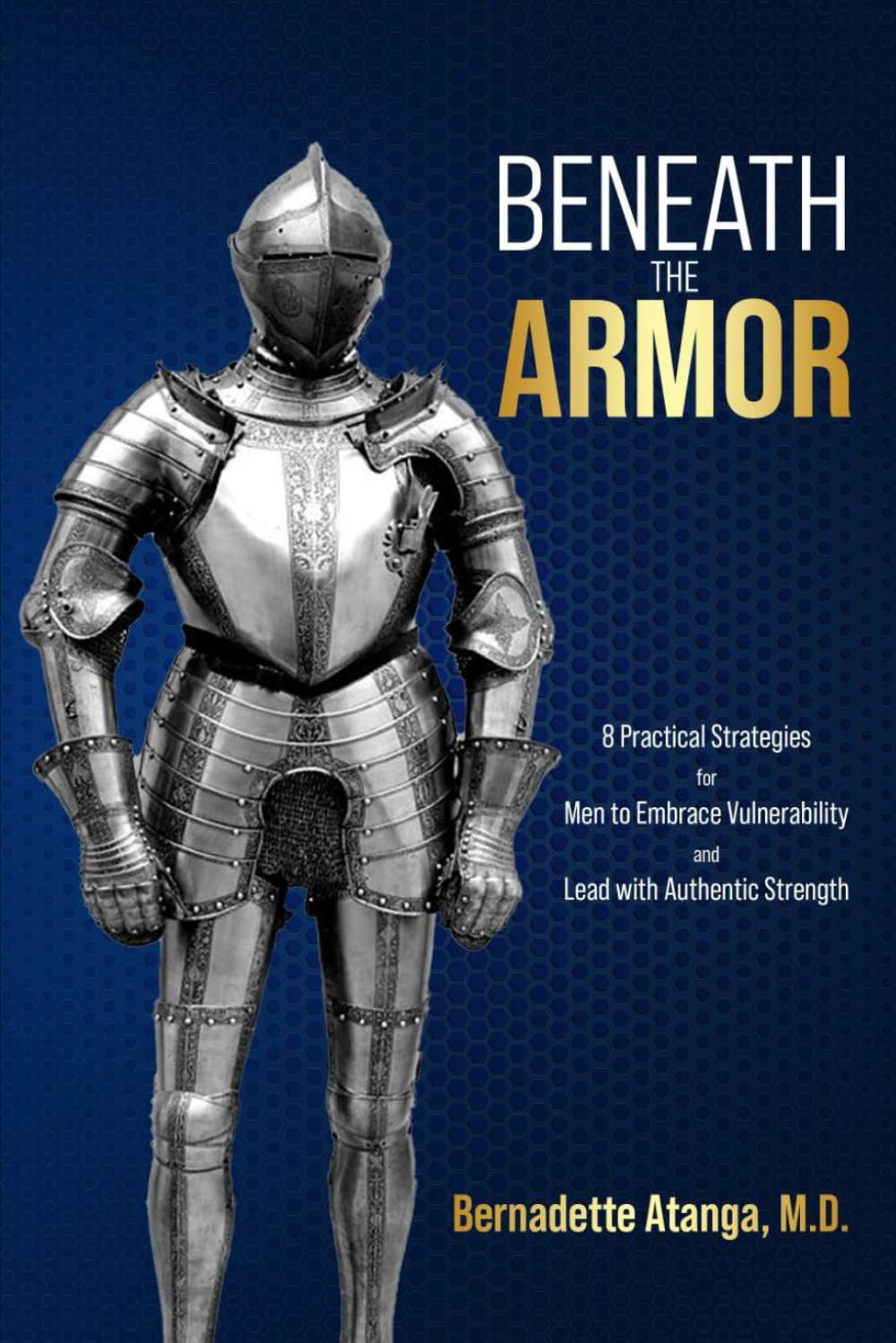 BENEATH THE ARMOR: 8 Practical Strategies for Men to Embrace Vulnerability and Lead with Authentic Strength