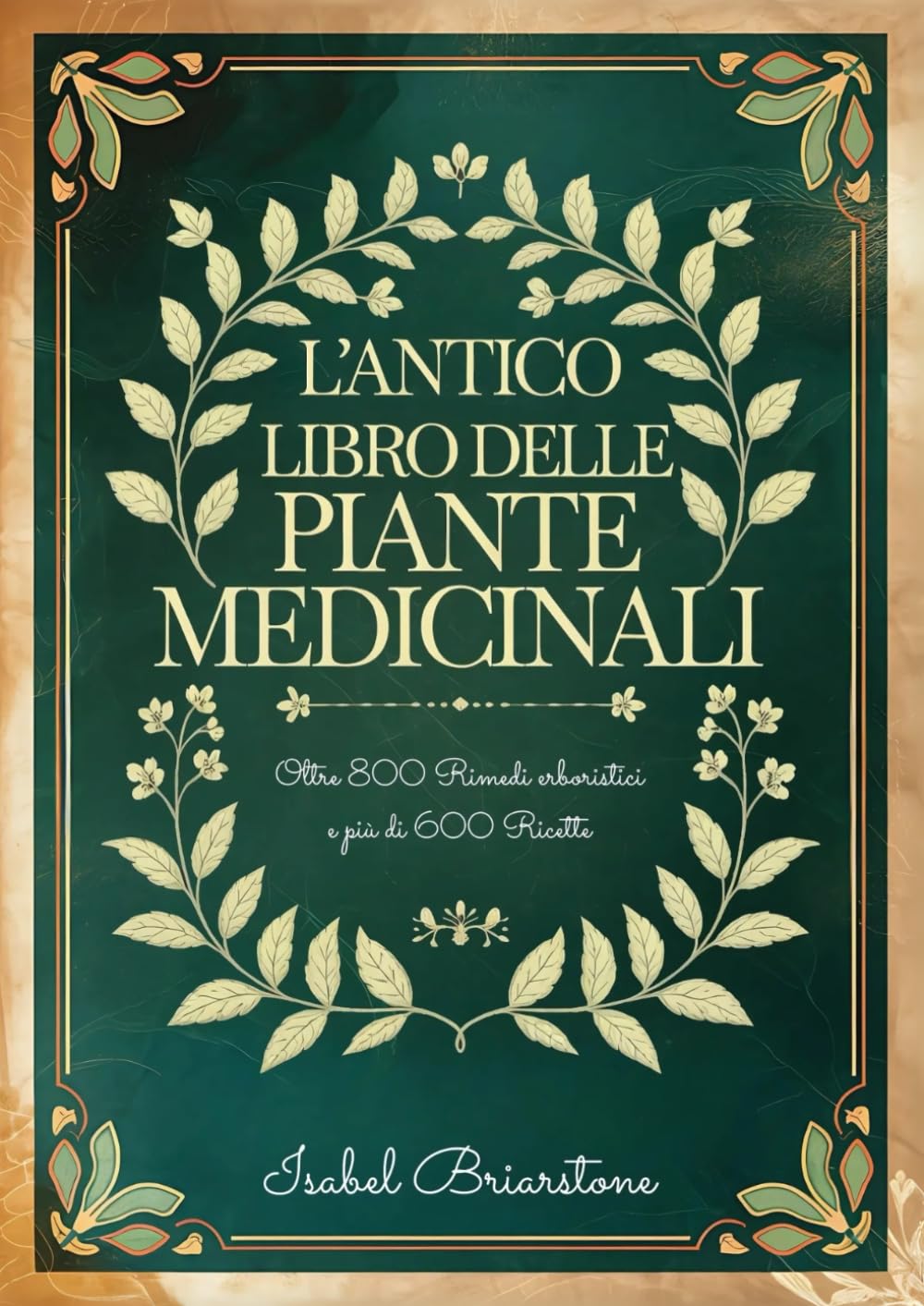 L'ANTICO LIBRO DELLE PIANTE MEDICINALI: Oltre 800 Rimedi Erboristici per Guarire Naturalmente con le Erbe e Prevenire Malattie. Più di 600 Ricette per Tinture, Infusi, Impacchi, Oli e molto altro