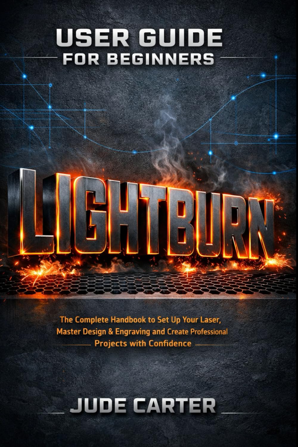 LIGHTBURN USER GUIDE FOR BEGINNERS: The Complete Handbook to Set Up Your Laser, Master Design & Engraving and Create Professional Projects with Confidence