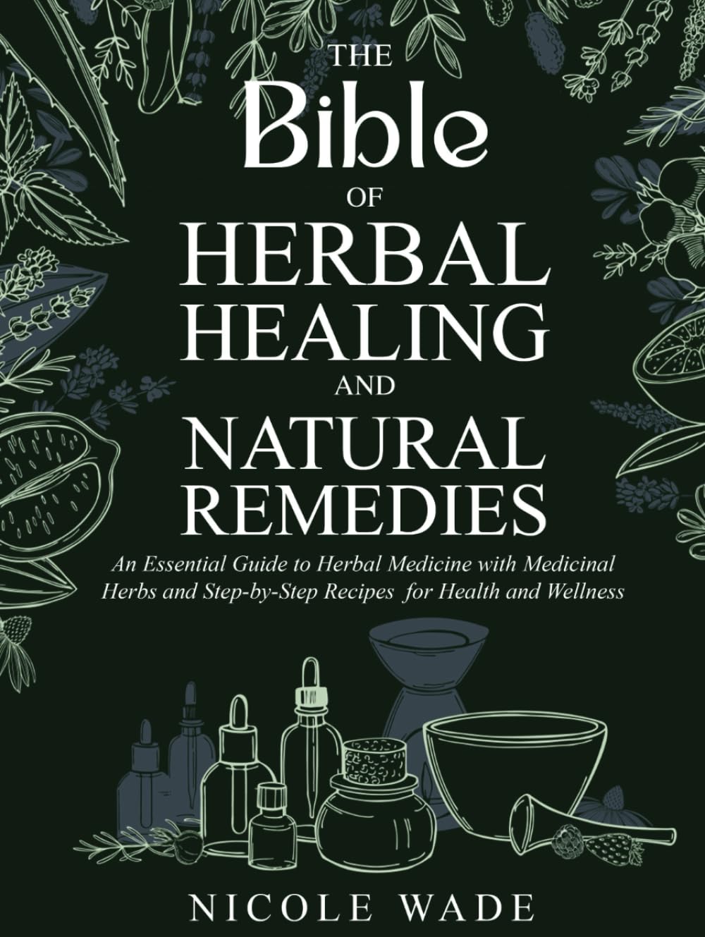 The Bible of Herbal Healing and Natural Remedies: An Essential Guide to Herbal Medicine with Medicinal Herbs and Step-by-Step Recipes for Health and Wellness