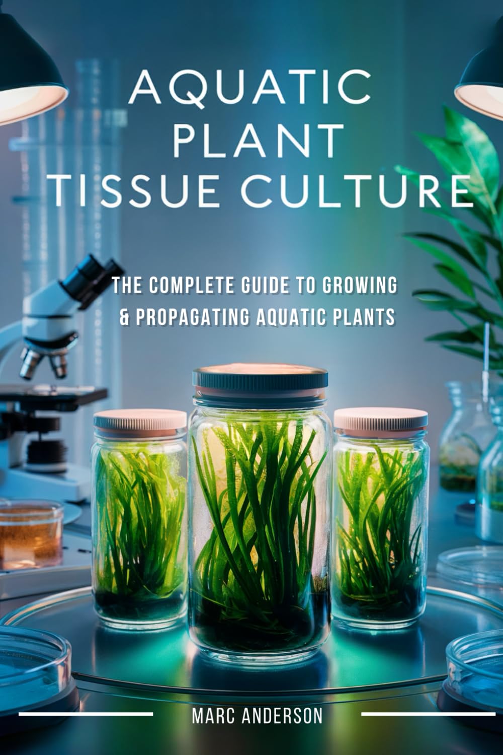 Aquatic Plant Tissue Culture: The Complete Guide to In-Vitro Propagation, Multiplication, & Commercial Growth: Master In-Vitro Techniques to Grow ... Business—Step-by-Step Tissue Culture Methods