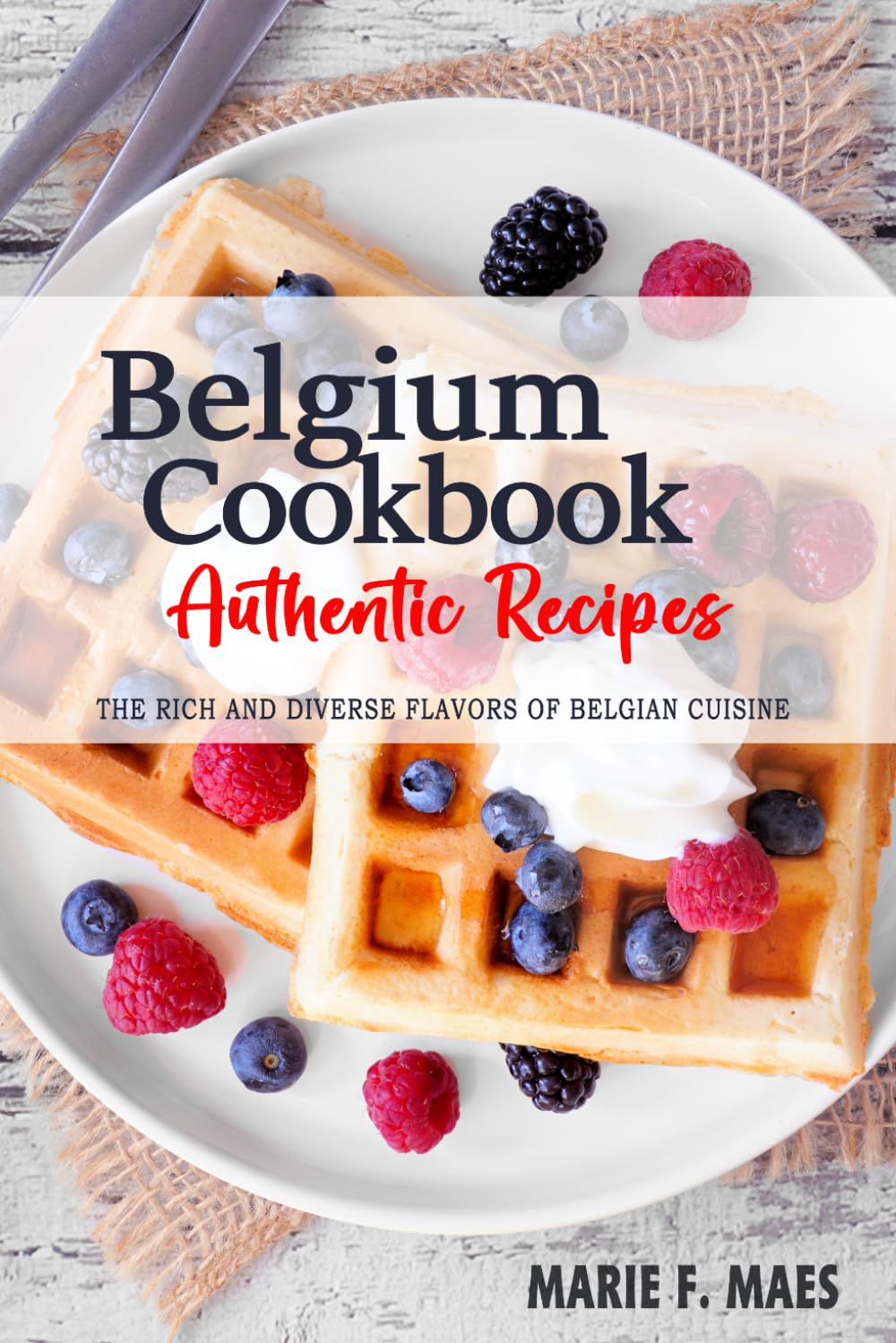 Belgium Cookbook - Discover the Rich and Diverse Flavors of Belgian Cuisine: The Collection of Traditional and Authentic Recipes from Belgium Passed Down Through Generations
