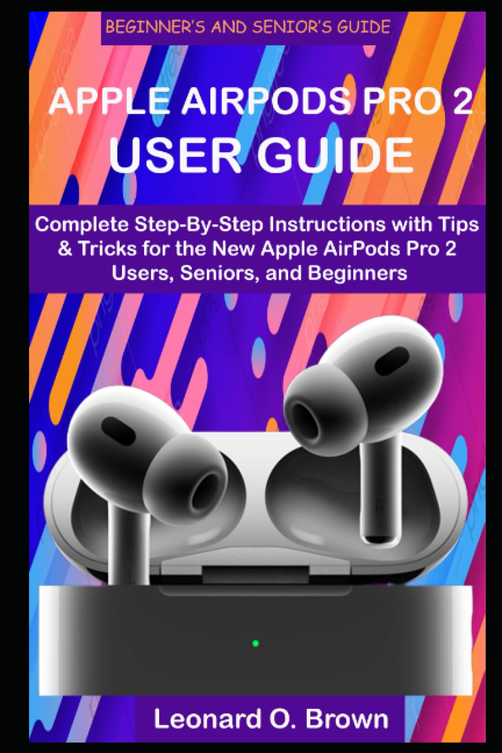 APPLE AIRPODS PRO 2 USER GUIDE: Complete Step-By-Step Instructions with Tips & Tricks for the New Apple AirPods Pro 2 Users, Seniors, and Beginners
